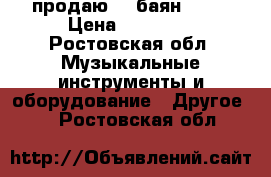 продаю    баян      › Цена ­ 10 000 - Ростовская обл. Музыкальные инструменты и оборудование » Другое   . Ростовская обл.